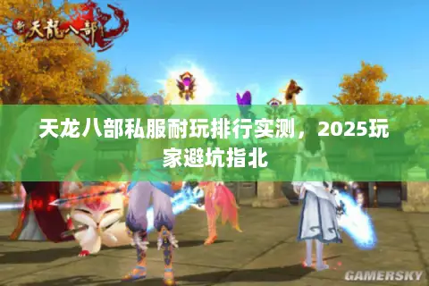 天龙八部私服耐玩排行实测,2025玩家避坑指北 天龙八部私服耐玩排行实测,2025玩家避坑指北