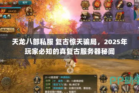 天龙八部私服 复古惊天骗局,2025年玩家必知的真复古服务器秘闻 天龙八部私服 复古惊天骗局,2025年玩家必知的真复古服务器秘闻