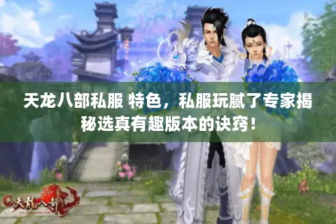 天龙八部私服 特色，私服玩腻了专家揭秘选真有趣版本的诀窍！
