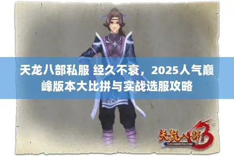 天龙八部私服 经久不衰,2025人气巅峰版本大比拼与实战选服攻略 天龙八部私服 经久不衰,2025人气巅峰版本大比拼与实战选服攻略