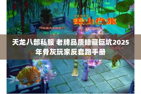 天龙八部私服 老牌品质暗藏巨坑2025年骨灰玩家反套路手册