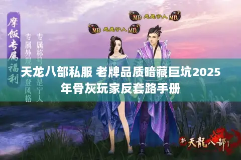 天龙八部私服 老牌品质暗藏巨坑2025年骨灰玩家反套路手册