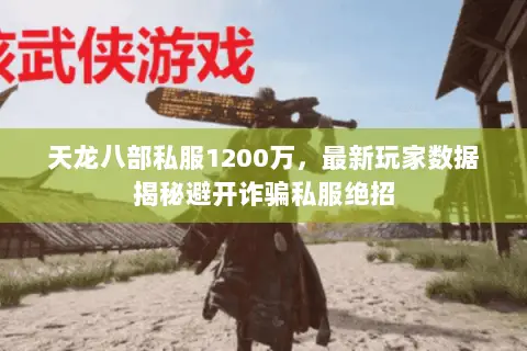天龙八部私服1200万,最新玩家数据揭秘避开诈骗私服绝招 天龙八部私服1200万,最新玩家数据揭秘避开诈骗私服绝招