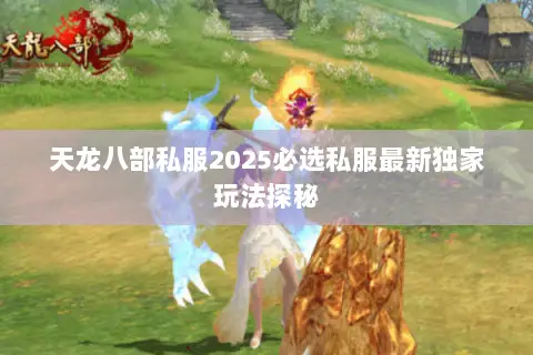 天龙八部私服2025必选私服最新独家玩法探秘 天龙八部私服2025必选私服最新独家玩法探秘