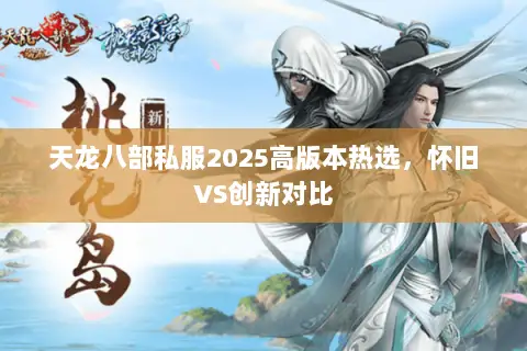 天龙八部私服2025高版本热选,怀旧VS创新对比 天龙八部私服2025高版本热选,怀旧VS创新对比