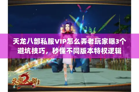 天龙八部私服VIP怎么弄老玩家曝3个避坑技巧,秒懂不同版本特权逻辑 天龙八部私服VIP怎么弄老玩家曝3个避坑技巧,秒懂不同版本特权逻辑