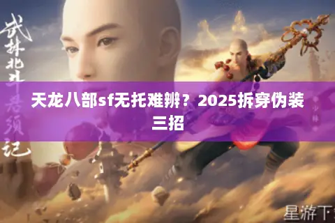 天龙八部sf无托难辨?2025拆穿伪装三招 天龙八部sf无托难辨?2025拆穿伪装三招