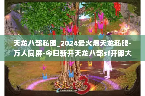 天龙八部私服_2024最火爆天龙私服-万人同屏-今日新开天龙八部sf开服大全 天龙八部私服_2024最火爆天龙私服-万人同屏-今日新开天龙八部sf开服大全