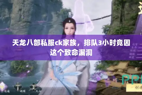 天龙八部私服ck家族,排队3小时竟因这个致命漏洞 天龙八部私服ck家族,排队3小时竟因这个致命漏洞