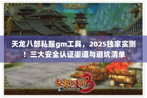 天龙八部私服gm工具,2025独家实测!三大安全认证渠道与避坑清单 天龙八部私服gm工具,2025独家实测!三大安全认证渠道与避坑清单