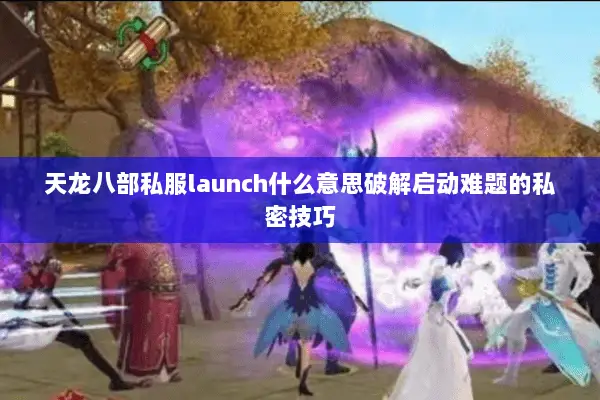 天龙八部私服launch什么意思破解启动难题的私密技巧