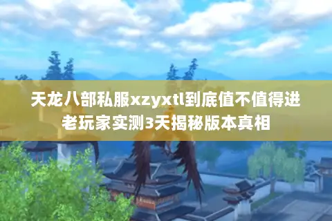 天龙八部私服xzyxtl到底值不值得进老玩家实测3天揭秘版本真相 天龙八部私服xzyxtl到底值不值得进老玩家实测3天揭秘版本真相