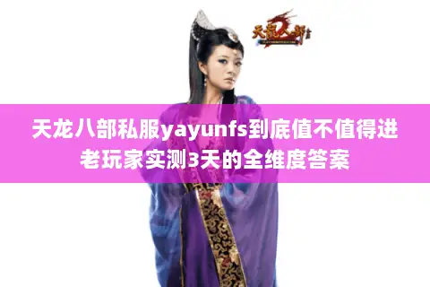 天龙八部私服yayunfs到底值不值得进老玩家实测3天的全维度答案 天龙八部私服yayunfs到底值不值得进老玩家实测3天的全维度答案