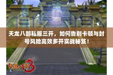 天龙八部私服三开,如何告别卡顿与封号风险高效多开实战秘笈! 天龙八部私服三开,如何告别卡顿与封号风险高效多开实战秘笈!