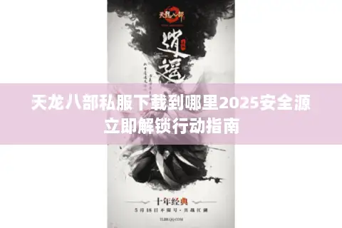 天龙八部私服下载到哪里2025安全源立即解锁行动指南