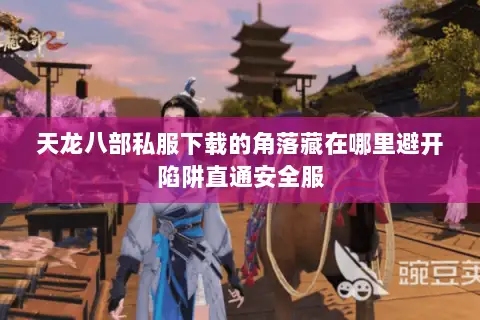 天龙八部私服下载的角落藏在哪里避开陷阱直通安全服
