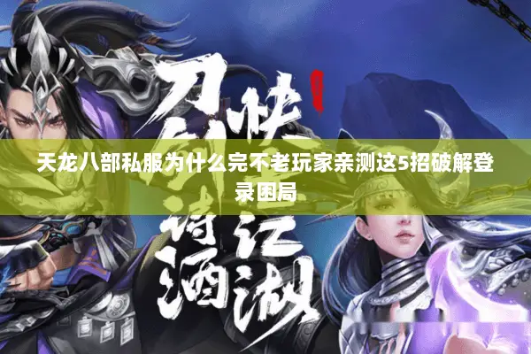 天龙八部私服为什么完不老玩家亲测这5招破解登录困局