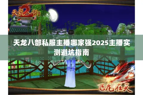 天龙八部私服主播哪家强2025主播实测避坑指南