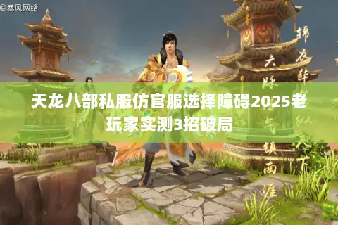 天龙八部私服仿官服选择障碍2025老玩家实测3招破局 天龙八部私服仿官服选择障碍2025老玩家实测3招破局