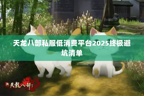 天龙八部私服低消费平台2025终极避坑清单 天龙八部私服低消费平台2025终极避坑清单