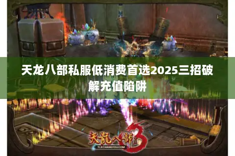 天龙八部私服低消费首选2025三招破解充值陷阱 天龙八部私服低消费首选2025三招破解充值陷阱
