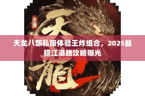 天龙八部私服体验王炸组合,2025最稳江湖路攻略曝光 天龙八部私服体验王炸组合,2025最稳江湖路攻略曝光