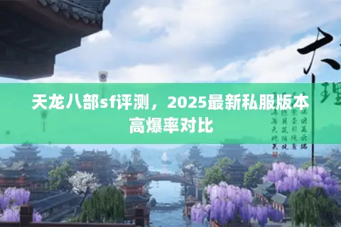 天龙八部sf评测,2025最新私服版本高爆率对比 天龙八部sf评测,2025最新私服版本高爆率对比