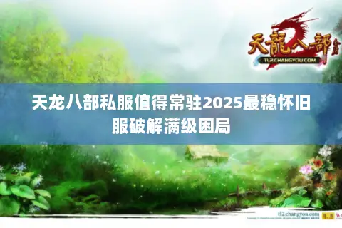 天龙八部私服值得常驻2025最稳怀旧服破解满级困局