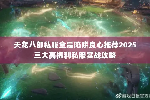 天龙八部私服全是陷阱良心推荐2025三大高福利私服实战攻略
