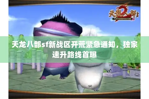 天龙八部sf新战区开荒紧急通知,独家速升路线首曝 天龙八部sf新战区开荒紧急通知,独家速升路线首曝