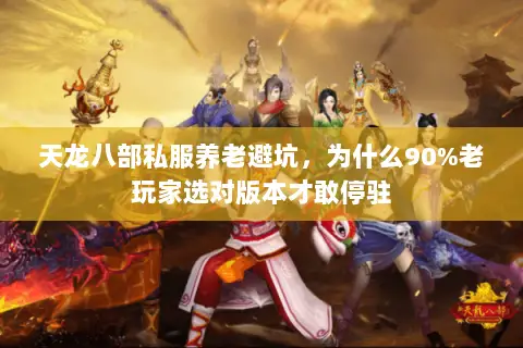 天龙八部私服养老避坑,为什么90%老玩家选对版本才敢停驻 天龙八部私服养老避坑,为什么90%老玩家选对版本才敢停驻
