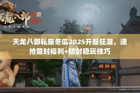 天龙八部私服冬瓜2025开服狂潮,速抢限时福利+防封稳玩技巧 天龙八部私服冬瓜2025开服狂潮,速抢限时福利+防封稳玩技巧