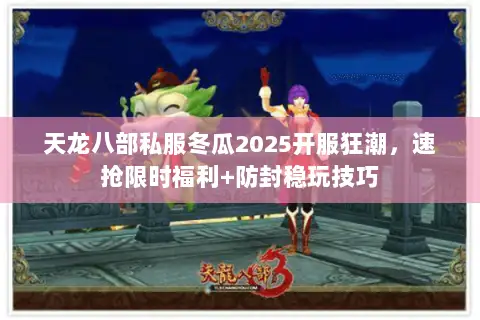 天龙八部私服冬瓜2025开服狂潮,速抢限时福利+防封稳玩技巧 天龙八部私服冬瓜2025开服狂潮,速抢限时福利+防封稳玩技巧