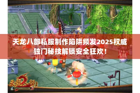 天龙八部私服制作陷阱频发2025权威独门秘技解锁安全狂欢! 天龙八部私服制作陷阱频发2025权威独门秘技解锁安全狂欢!