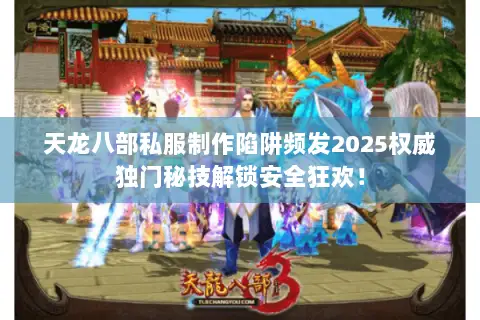 天龙八部私服制作陷阱频发2025权威独门秘技解锁安全狂欢! 天龙八部私服制作陷阱频发2025权威独门秘技解锁安全狂欢!