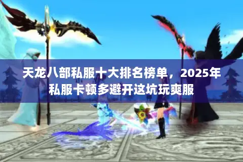 天龙八部私服十大排名榜单,2025年私服卡顿多避开这坑玩爽服 天龙八部私服十大排名榜单,2025年私服卡顿多避开这坑玩爽服