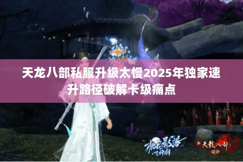 天龙八部私服升级太慢2025年独家速升路径破解卡级痛点 天龙八部私服升级太慢2025年独家速升路径破解卡级痛点