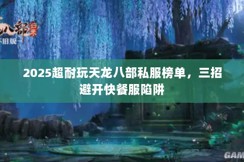 2025超耐玩天龙八部私服榜单,三招避开快餐服陷阱 2025超耐玩天龙八部私服榜单,三招避开快餐服陷阱