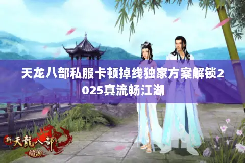 天龙八部私服卡顿掉线独家方案解锁2025真流畅江湖 天龙八部私服卡顿掉线独家方案解锁2025真流畅江湖