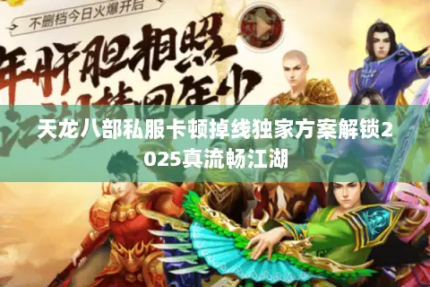 天龙八部私服卡顿掉线独家方案解锁2025真流畅江湖 天龙八部私服卡顿掉线独家方案解锁2025真流畅江湖