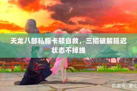 天龙八部私服卡顿自救,三招破解延迟状态不掉线 天龙八部私服卡顿自救,三招破解延迟状态不掉线