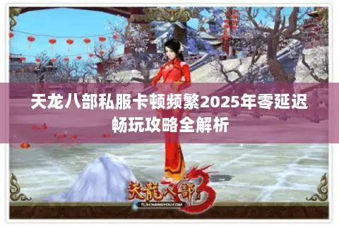 天龙八部私服卡顿频繁2025年零延迟畅玩攻略全解析 天龙八部私服卡顿频繁2025年零延迟畅玩攻略全解析
