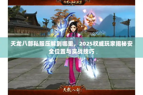 天龙八部私服压解到哪里,2025权威玩家揭秘安全位置与实战技巧 天龙八部私服压解到哪里,2025权威玩家揭秘安全位置与实战技巧