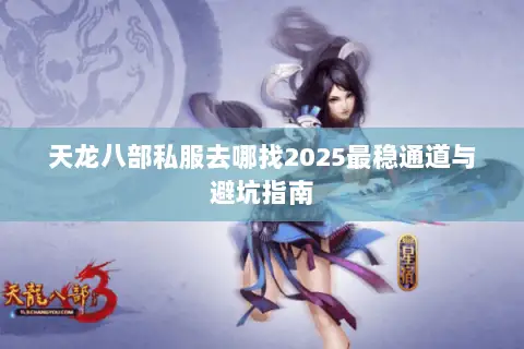 天龙八部私服去哪找2025最稳通道与避坑指南 天龙八部私服去哪找2025最稳通道与避坑指南