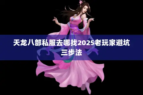 天龙八部私服去哪找2025老玩家避坑三步法 天龙八部私服去哪找2025老玩家避坑三步法