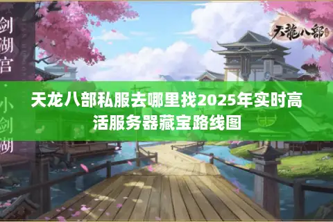 天龙八部私服去哪里找2025年实时高活服务器藏宝路线图