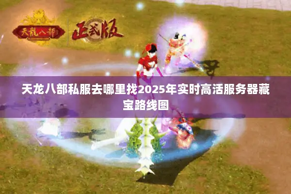 天龙八部私服去哪里找2025年实时高活服务器藏宝路线图