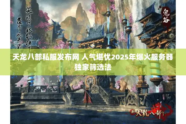 天龙八部私服发布网 人气堪忧2025年爆火服务器独家筛选法 天龙八部私服发布网 人气堪忧2025年爆火服务器独家筛选法