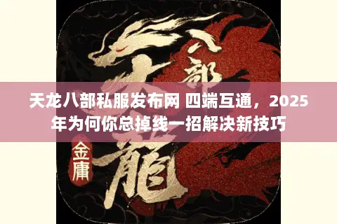 天龙八部私服发布网 四端互通，2025年为何你总掉线一招解决新技巧