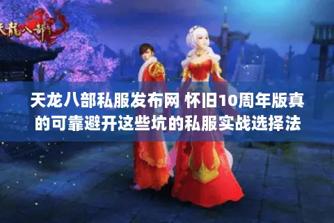 天龙八部私服发布网 怀旧10周年版真的可靠避开这些坑的私服实战选择法
